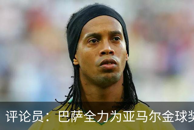 评论员：巴萨全力为亚马尔金球奖拉票，罗德里将成为最大受影响者
