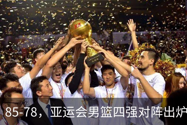 85-78，亚运会男篮四强对阵出炉！中国男篮对手敲定，郭士强压力大，首发该调整了